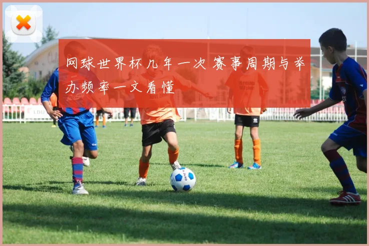 网球世界杯几年一次 赛事周期与举办频率一文看懂
