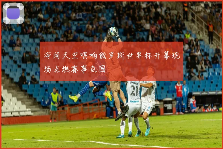 海阔天空唱响俄罗斯世界杯开幕现场点燃赛事氛围