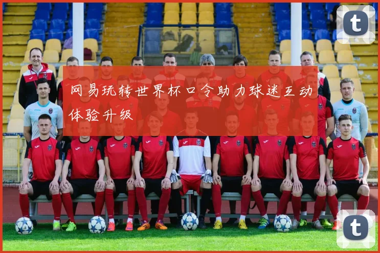 网易玩转世界杯口令助力球迷互动体验升级