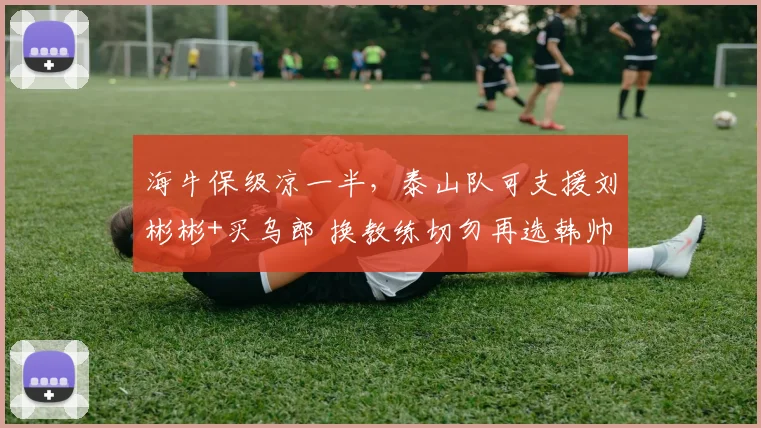海牛保级凉一半，泰山队可支援刘彬彬+买乌郎 换教练切勿再选韩帅