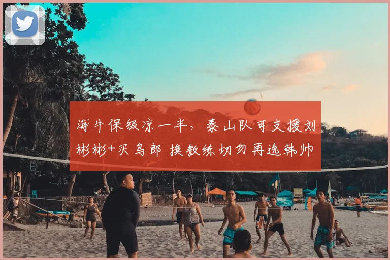 海牛保级凉一半,泰山队可支援刘彬彬+买乌郎 换教练切勿再选韩帅